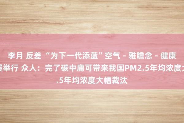 李月 反差 “为下一代添蓝”空气－雅瞻念－健康科普步履举行 众人：完了碳中庸可带来我国PM2.5年均浓度大幅裁汰