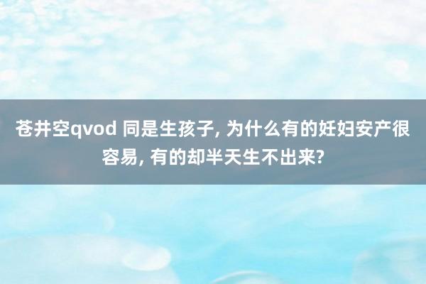苍井空qvod 同是生孩子， 为什么有的妊妇安产很容易， 有的却半天生不出来?