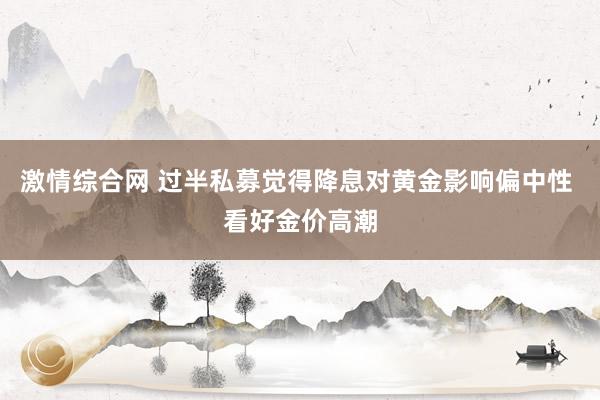 激情综合网 过半私募觉得降息对黄金影响偏中性 看好金价高潮