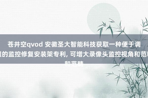 苍井空qvod 安徽圣大智能科技获取一种便于调遣的监控修复安装架专利， 可增大录像头监控视角和范畴