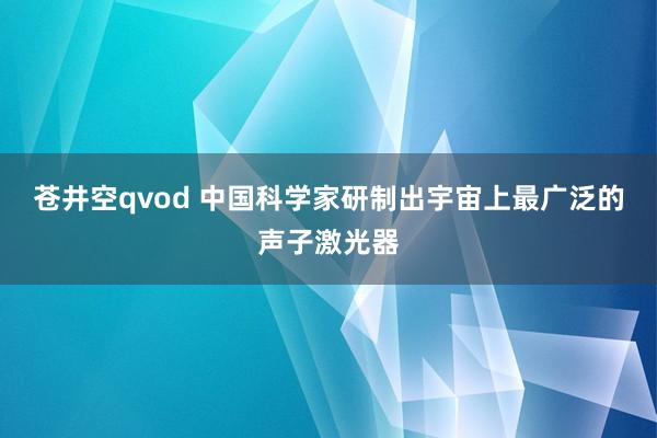 苍井空qvod 中国科学家研制出宇宙上最广泛的声子激光器