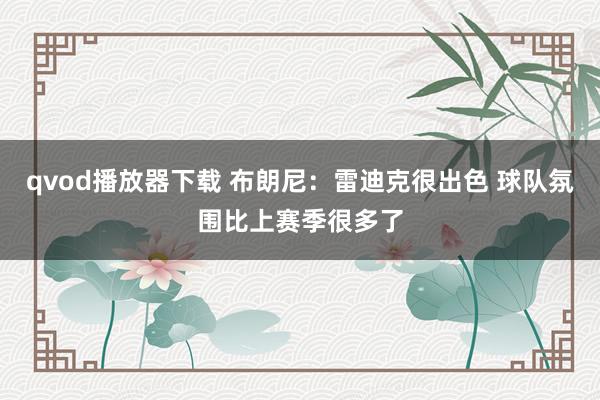 qvod播放器下载 布朗尼：雷迪克很出色 球队氛围比上赛季很多了