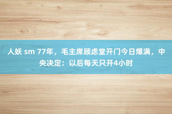 人妖 sm 77年，毛主席顾虑堂开门今日爆满，中央决定：以后每天只开4小时
