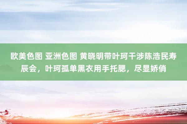 欧美色图 亚洲色图 黄晓明带叶珂干涉陈浩民寿辰会，叶珂孤单黑衣用手托腮，尽显娇俏