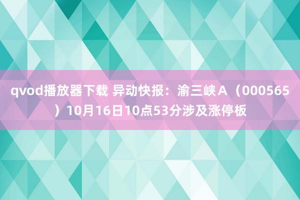 qvod播放器下载 异动快报：渝三峡Ａ（000565）10月16日10点53分涉及涨停板