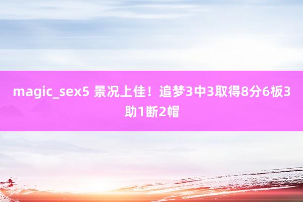 magic_sex5 景况上佳！追梦3中3取得8分6板3助1断2帽