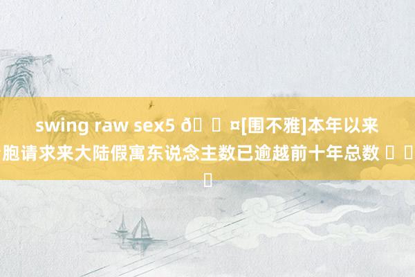 swing raw sex5 🎤[围不雅]本年以来台胞请求来大陆假寓东说念主数已逾越前十年总数 ​​​