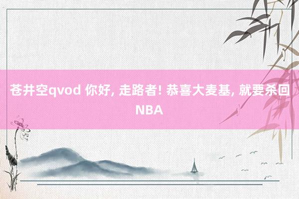 苍井空qvod 你好， 走路者! 恭喜大麦基， 就要杀回NBA