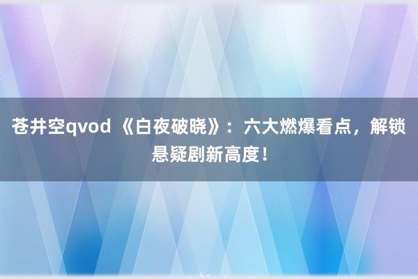 苍井空qvod 《白夜破晓》：六大燃爆看点，解锁悬疑剧新高度！