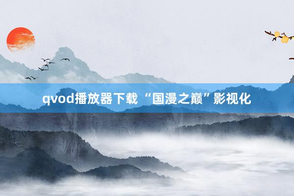 qvod播放器下载 “国漫之巅”影视化