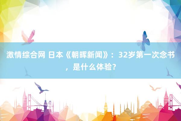 激情综合网 日本《朝晖新闻》：32岁第一次念书，是什么体验？