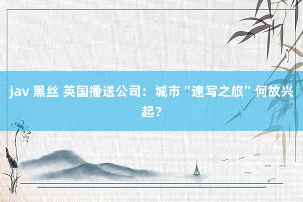 jav 黑丝 英国播送公司：城市“速写之旅”何故兴起？