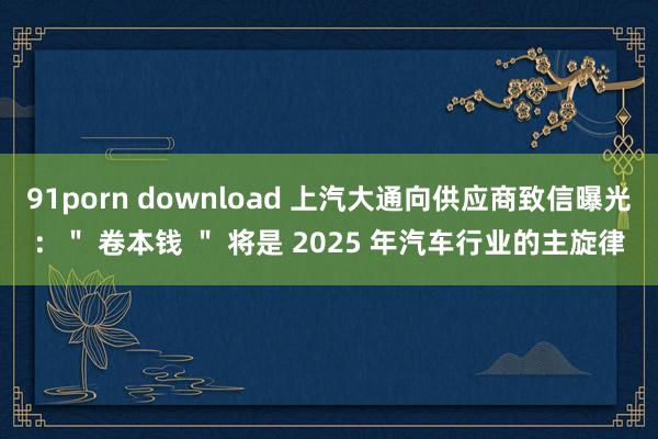 91porn download 上汽大通向供应商致信曝光：＂ 卷本钱 ＂ 将是 2025 年汽车行业的主旋律