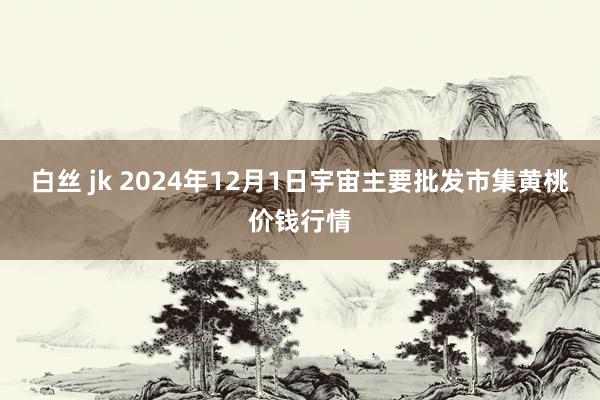 白丝 jk 2024年12月1日宇宙主要批发市集黄桃价钱行情