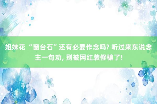 姐妹花 “窗台石”还有必要作念吗? 听过来东说念主一句劝, 别被网红装修骗了!