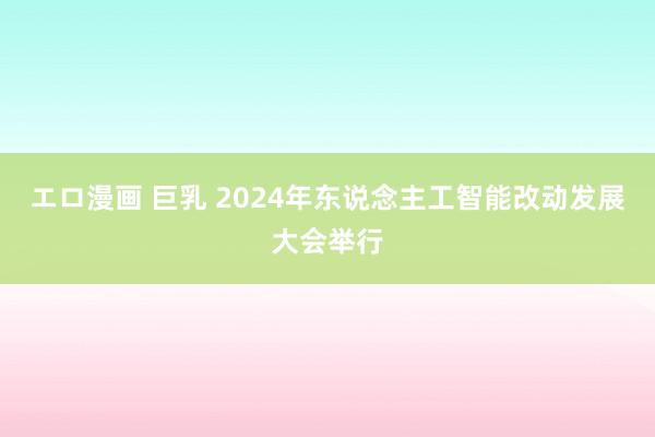 エロ漫画 巨乳 2024年东说念主工智能改动发展大会举行
