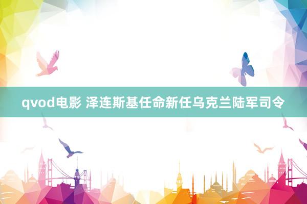 qvod电影 泽连斯基任命新任乌克兰陆军司令