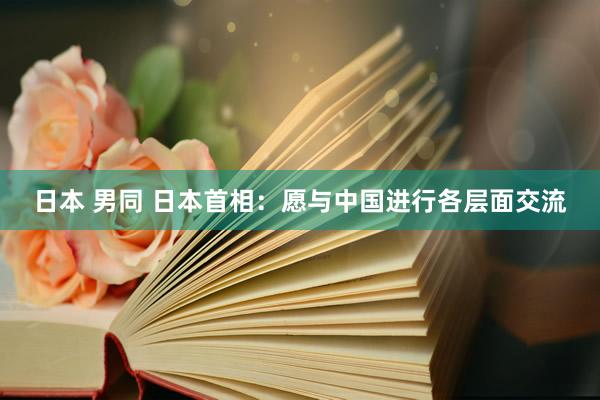 日本 男同 日本首相：愿与中国进行各层面交流