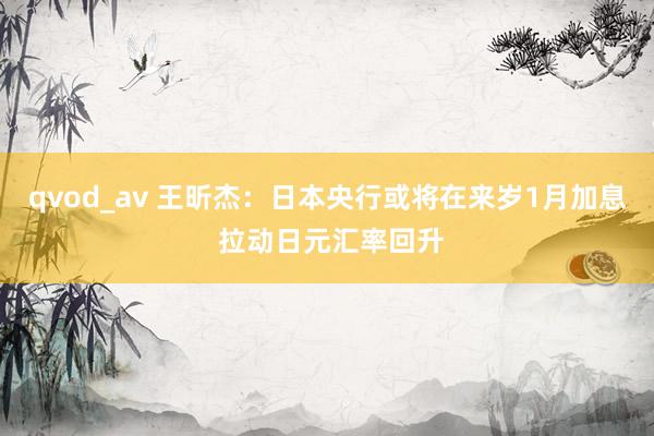 qvod_av 王昕杰：日本央行或将在来岁1月加息 拉动日元汇率回升