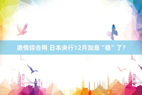 激情综合网 日本央行12月加息“稳”了？