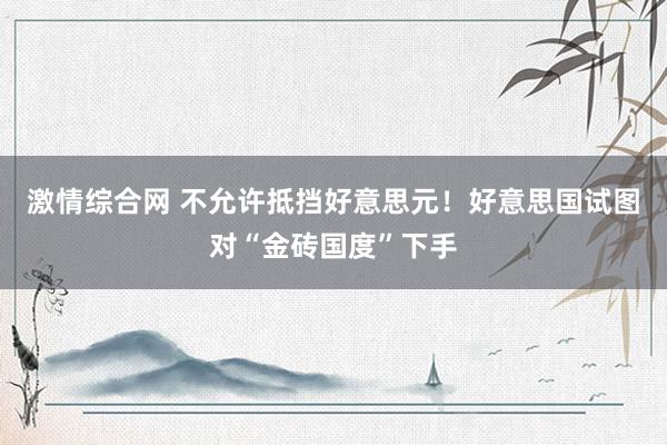 激情综合网 不允许抵挡好意思元！好意思国试图对“金砖国度”下手