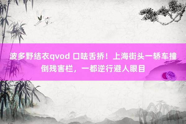 波多野结衣qvod 口呿舌挢！上海街头一轿车撞倒残害栏，一都逆行避人眼目