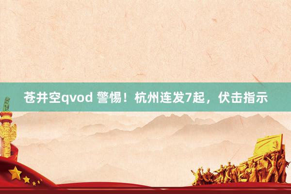 苍井空qvod 警惕！杭州连发7起，伏击指示