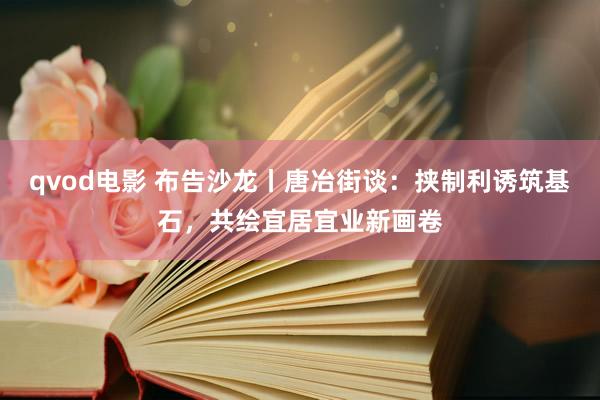 qvod电影 布告沙龙丨唐冶街谈：挟制利诱筑基石，共绘宜居宜业新画卷