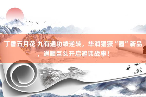 丁香五月花 九有通功绩逆转，华润猖獗“圈”新品，通顺巨头开启避讳战事！