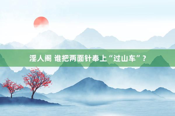 淫人阁 谁把两面针奉上“过山车”？