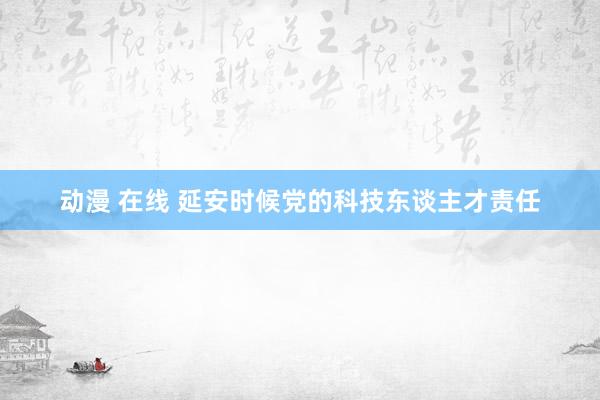 动漫 在线 延安时候党的科技东谈主才责任