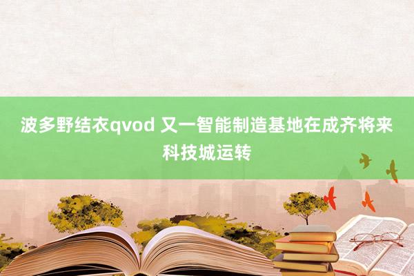 波多野结衣qvod 又一智能制造基地在成齐将来科技城运转