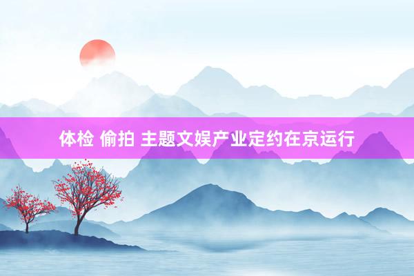 体检 偷拍 主题文娱产业定约在京运行
