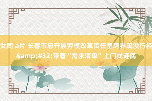女同 a片 长春市总开展劳模改革责任室跨界疏浚行径&#32;带着“需求清单”上门找谜底