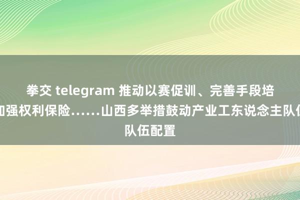 拳交 telegram 推动以赛促训、完善手段培训、加强权利保险……山西多举措鼓动产业工东说念主队伍配置
