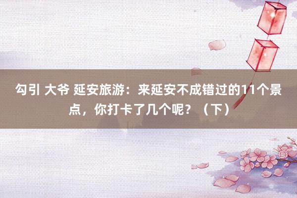 勾引 大爷 延安旅游：来延安不成错过的11个景点，你打卡了几个呢？（下）