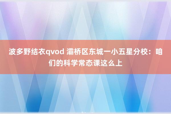 波多野结衣qvod 灞桥区东城一小五星分校：咱们的科学常态课这么上