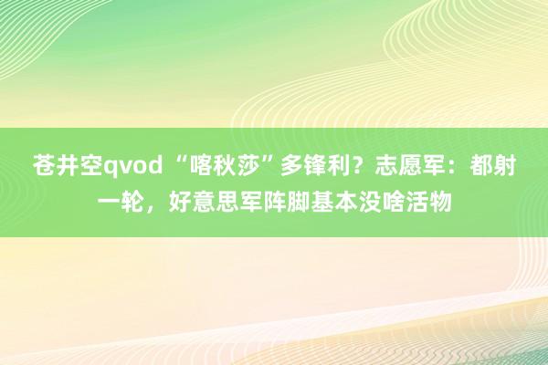 苍井空qvod “喀秋莎”多锋利？志愿军：都射一轮，好意思军阵脚基本没啥活物