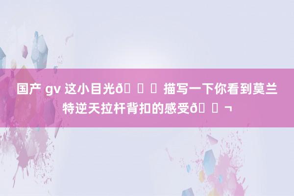 国产 gv 这小目光👀描写一下你看到莫兰特逆天拉杆背扣的感受💬