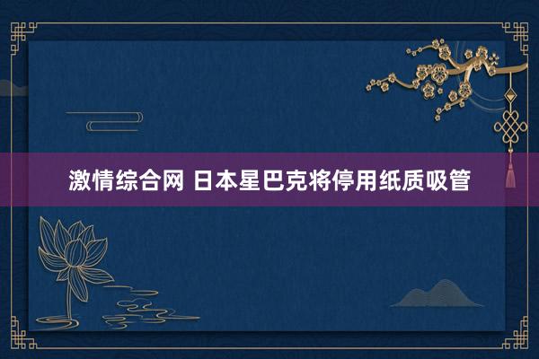 激情综合网 日本星巴克将停用纸质吸管