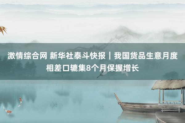 激情综合网 新华社泰斗快报｜我国货品生意月度相差口辘集8个月保握增长