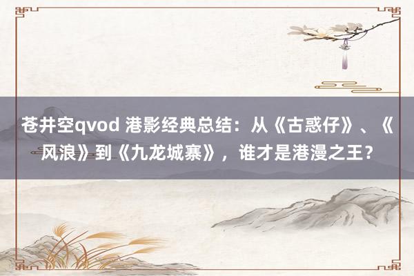 苍井空qvod 港影经典总结：从《古惑仔》、《风浪》到《九龙城寨》，谁才是港漫之王？