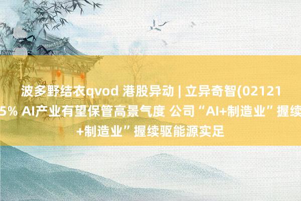 波多野结衣qvod 港股异动 | 立异奇智(02121)尾盘涨超15% AI产业有望保管高景气度 公司“AI+制造业”握续驱能源实足