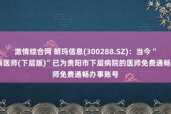 激情综合网 朗玛信息(300288.SZ)：当今“39AI全科医师(下层版)”已为贵阳市下层病院的医师免费通畅办事账号
