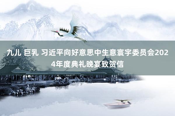 九儿 巨乳 习近平向好意思中生意寰宇委员会2024年度典礼晚宴致贺信