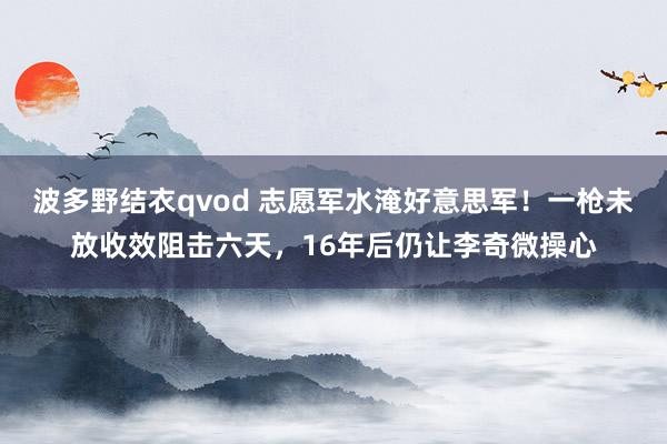 波多野结衣qvod 志愿军水淹好意思军！一枪未放收效阻击六天，16年后仍让李奇微操心