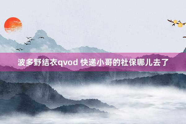 波多野结衣qvod 快递小哥的社保哪儿去了