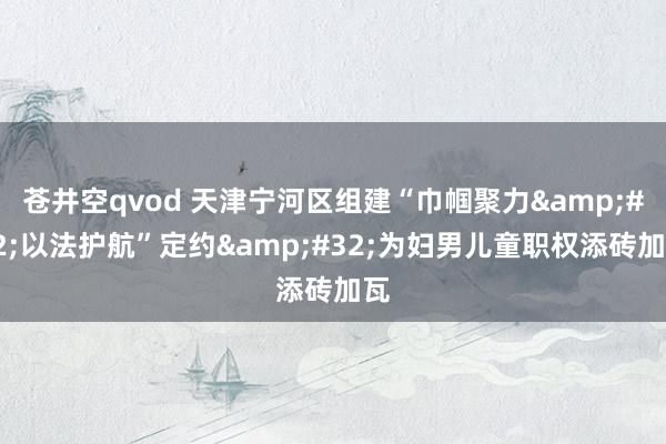苍井空qvod 天津宁河区组建“巾帼聚力&#32;以法护航”定约&#32;为妇男儿童职权添砖加瓦
