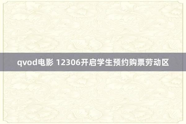 qvod电影 12306开启学生预约购票劳动区
