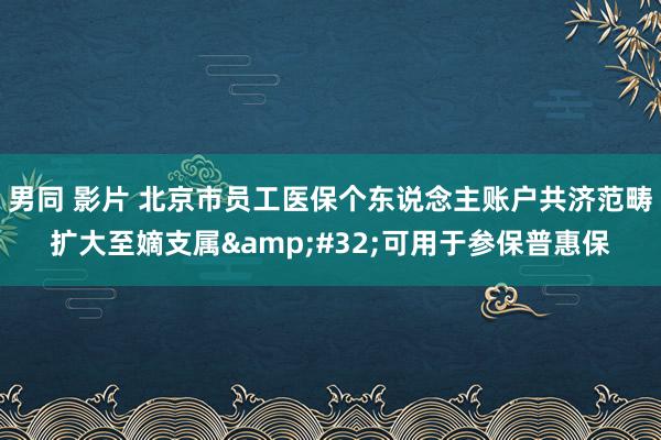 男同 影片 北京市员工医保个东说念主账户共济范畴扩大至嫡支属&#32;可用于参保普惠保